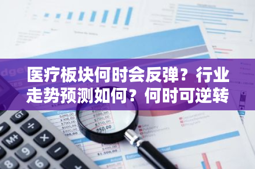 医疗板块何时会反弹？行业走势预测如何？何时可逆转跌势？