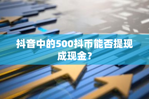 抖音中的500抖币能否提现成现金？