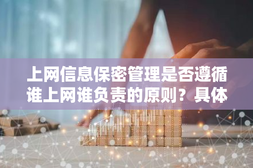 上网信息保密管理是否遵循谁上网谁负责的原则？具体内容是什么？