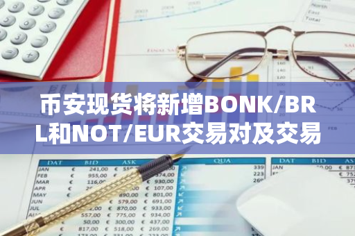 币安现货将新增BONK/BRL和NOT/EUR交易对及交易机器人服务