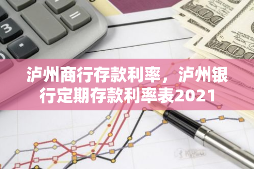 泸州商行存款利率，泸州银行定期存款利率表2021