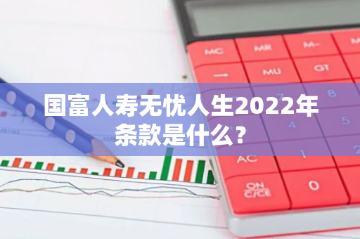 国富人寿无忧人生2022年条款是什么？