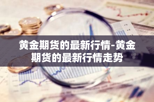 黄金期货的最新行情-黄金期货的最新行情走势