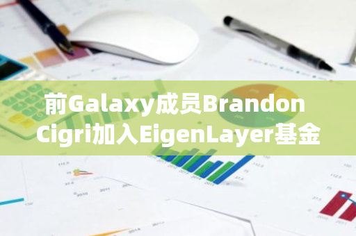 前Galaxy成员Brandon Cigri加入EigenLayer基金会团队，专注于生态增长和策略