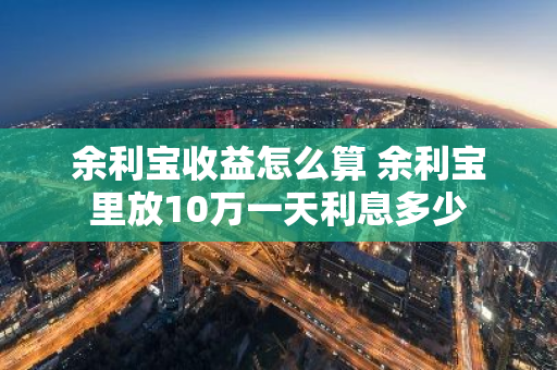 余利宝收益怎么算 余利宝里放10万一天利息多少