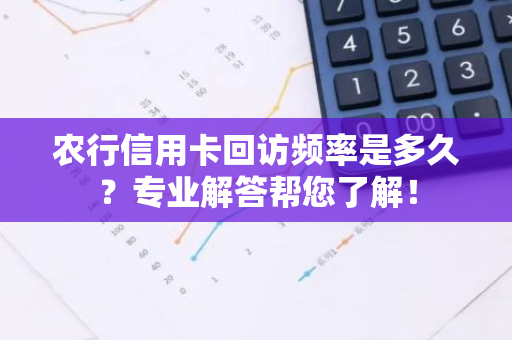 农行信用卡回访频率是多久？专业解答帮您了解！