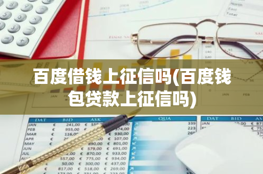 百度借钱上征信吗(百度钱包贷款上征信吗)