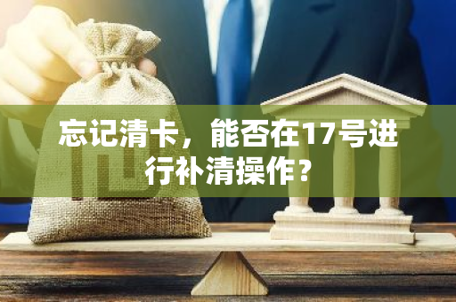 忘记清卡，能否在17号进行补清操作？