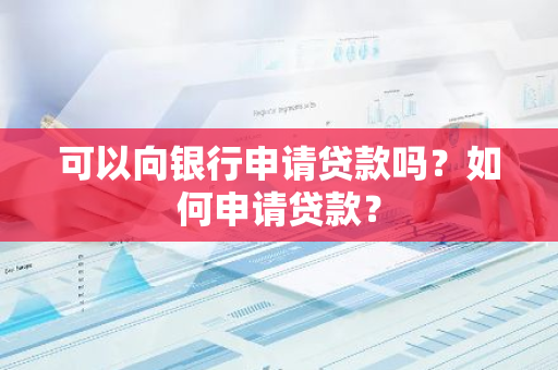 可以向银行申请贷款吗？如何申请贷款？