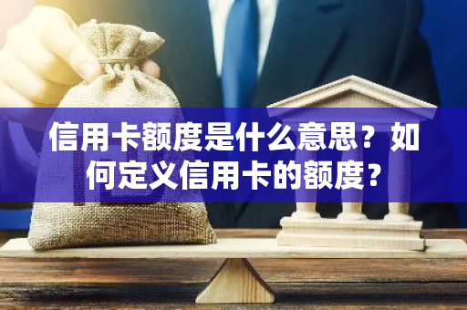 信用卡额度是什么意思？如何定义信用卡的额度？