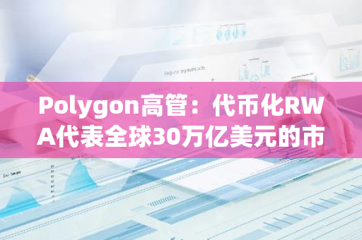 Polygon高管：代币化RWA代表全球30万亿美元的市场机会