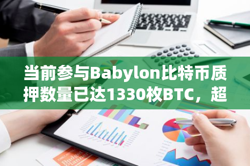 当前参与Babylon比特币质押数量已达1330枚BTC，超出第一阶段质押上限