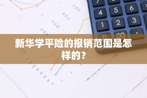 新华学平险的报销范围是怎样的？