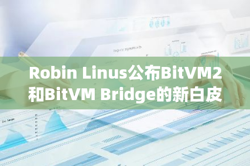 Robin Linus公布BitVM2和BitVM Bridge的新白皮书，对BitVM的原始版本进行重大改进