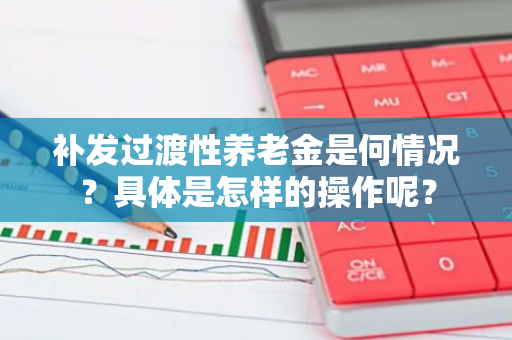 补发过渡性养老金是何情况？具体是怎样的操作呢？