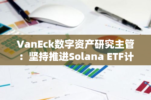 VanEck数字资产研究主管：坚持推进Solana ETF计划，S-1文件仍有效