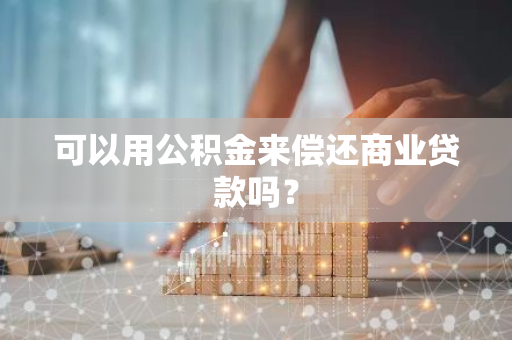 可以用公积金来偿还商业贷款吗？