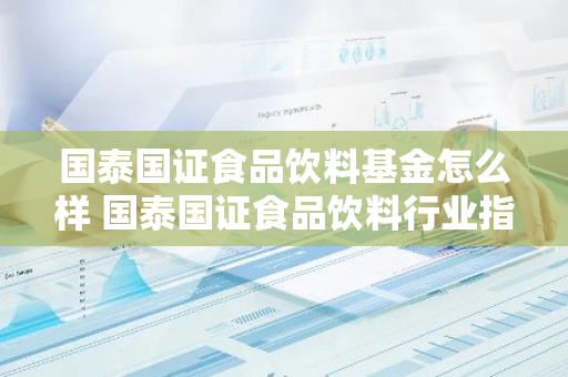 国泰国证食品饮料基金怎么样 国泰国证食品饮料行业指数基金怎么了