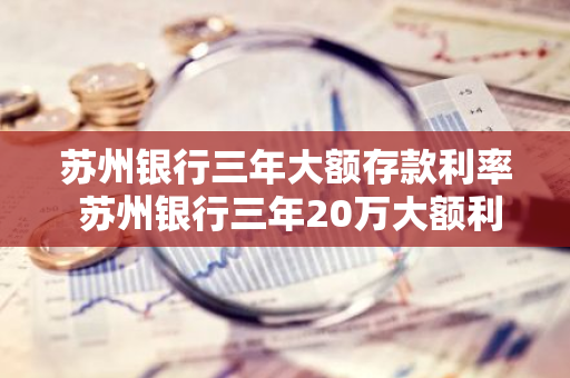 苏州银行三年大额存款利率 苏州银行三年20万大额利率多少