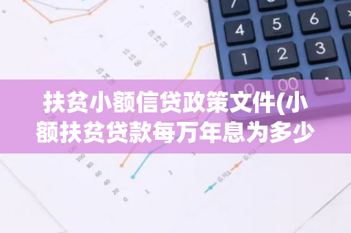 扶贫小额信贷政策文件(小额扶贫贷款每万年息为多少)