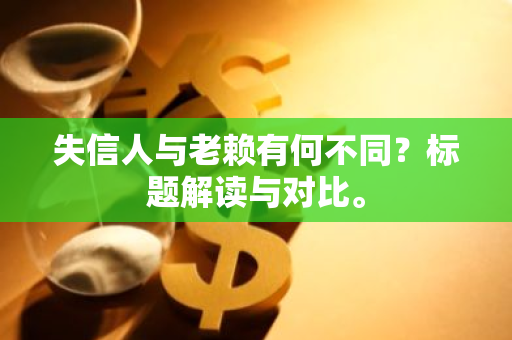 失信人与老赖有何不同？标题解读与对比。