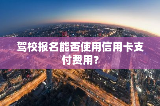 驾校报名能否使用信用卡支付费用？