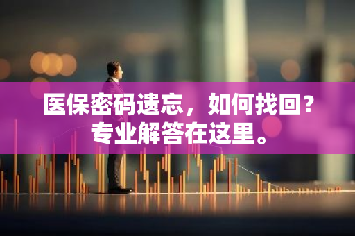 医保密码遗忘，如何找回？专业解答在这里。