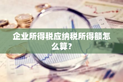 企业所得税应纳税所得额怎么算？