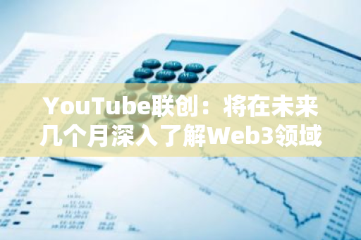 YouTube联创：将在未来几个月深入了解Web3领域