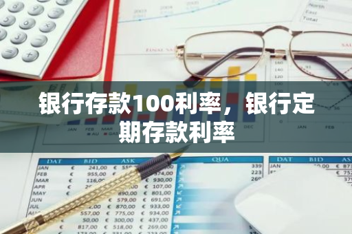 银行存款100利率，银行定期存款利率