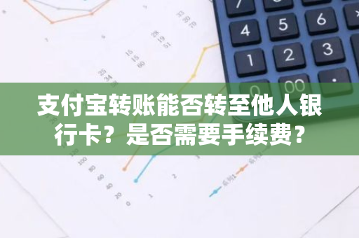 支付宝转账能否转至他人银行卡？是否需要手续费？