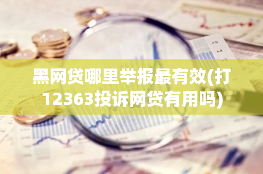 黑网贷哪里举报最有效(打12363投诉网贷有用吗)