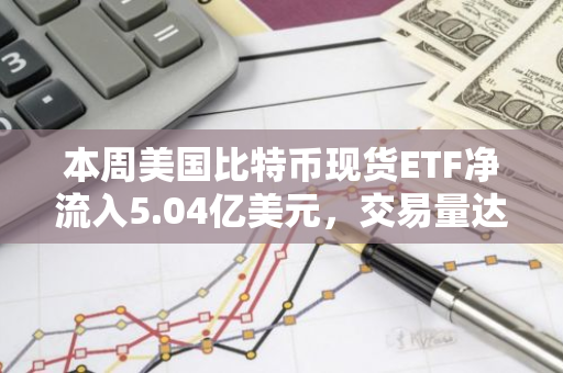 本周美国比特币现货ETF净流入5.04亿美元，交易量达76亿美元