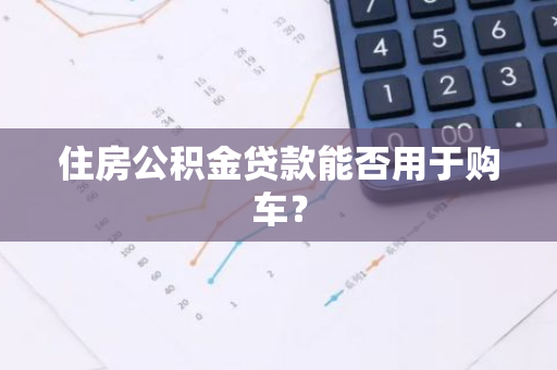 住房公积金贷款能否用于购车？