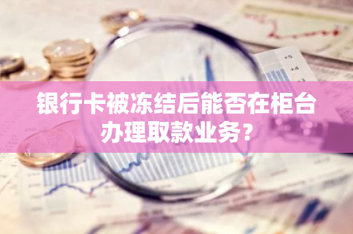 银行卡被冻结后能否在柜台办理取款业务？