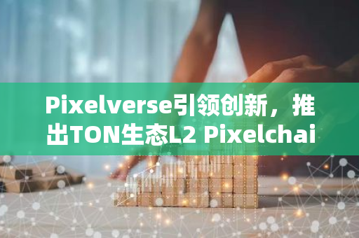 Pixelverse引领创新，推出TON生态L2 Pixelchain——为数字世界注入全新动力