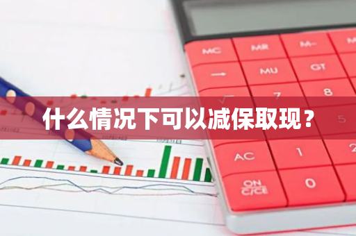 什么情况下可以减保取现？