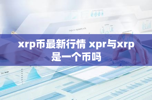 xrp币最新行情 xpr与xrp是一个币吗