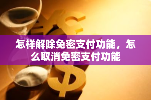 怎样解除免密支付功能，怎么取消免密支付功能