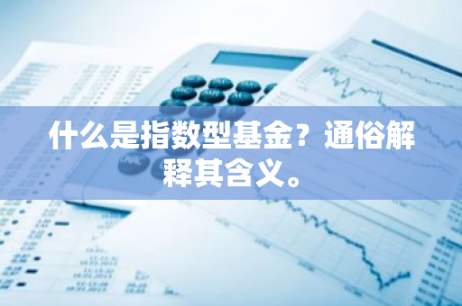 什么是指数型基金？通俗解释其含义。