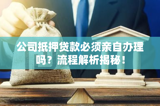 公司抵押贷款必须亲自办理吗？流程解析揭秘！