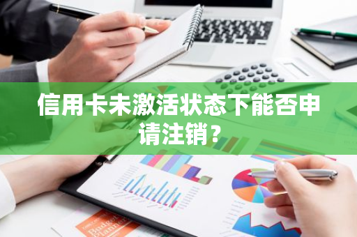 信用卡未激活状态下能否申请注销？