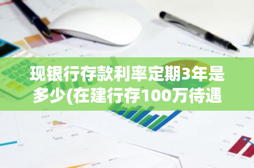 现银行存款利率定期3年是多少(在建行存100万待遇)