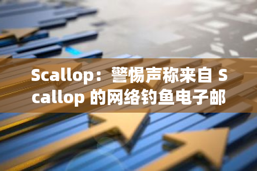 Scallop：警惕声称来自 Scallop 的网络钓鱼电子邮件