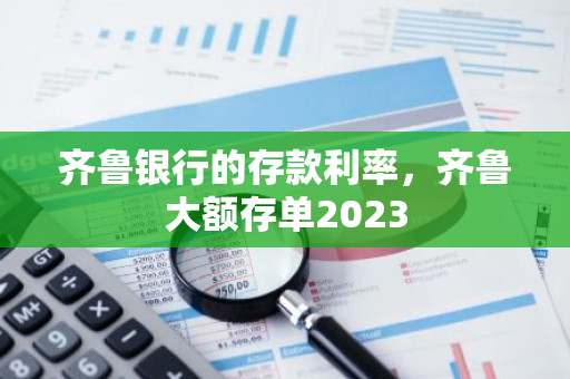 齐鲁银行的存款利率，齐鲁大额存单2023