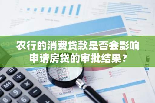 农行的消费贷款是否会影响申请房贷的审批结果？