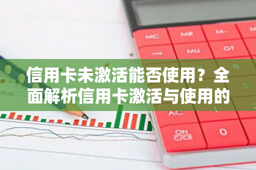 信用卡未激活能否使用？全面解析信用卡激活与使用的条件。