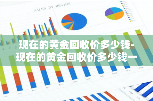 现在的黄金回收价多少钱-现在的黄金回收价多少钱一克