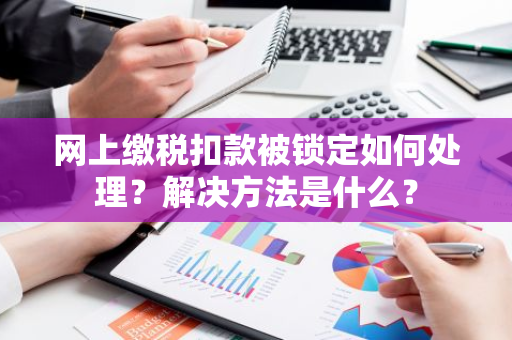 网上缴税扣款被锁定如何处理？解决方法是什么？