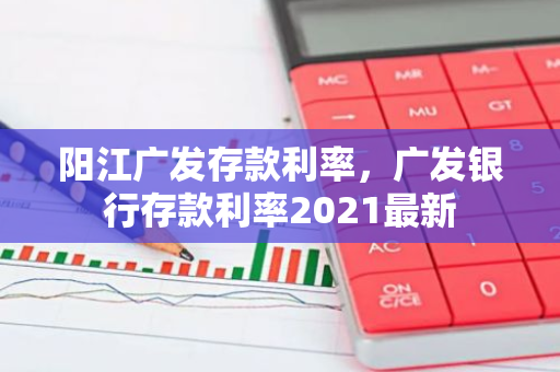 阳江广发存款利率，广发银行存款利率2021最新